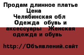 Продам длинное платье › Цена ­ 500 - Челябинская обл. Одежда, обувь и аксессуары » Женская одежда и обувь   